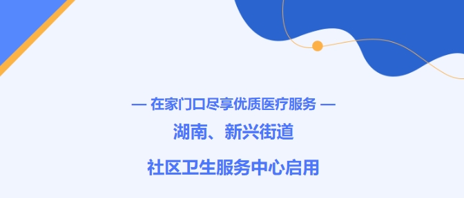 在家門口盡享優(yōu)質(zhì)醫(yī)療服務(wù)！湖南、新興街道社區(qū)衛(wèi)生服務(wù)中心啟用