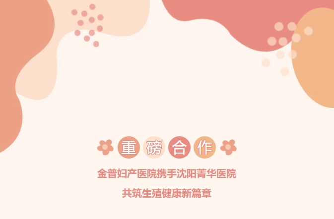 重磅合作！金普婦產(chǎn)醫(yī)院攜手沈陽(yáng)菁華醫(yī)院，共筑生殖健康新篇章！